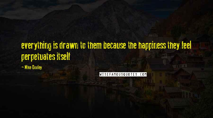 Mike Dooley Quotes: everything is drawn to them because the happiness they feel perpetuates itself