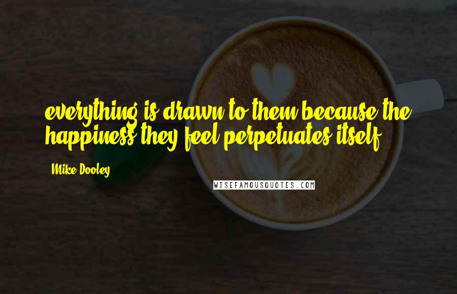 Mike Dooley Quotes: everything is drawn to them because the happiness they feel perpetuates itself