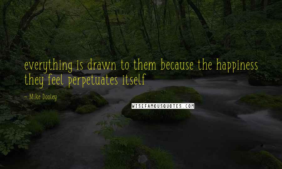 Mike Dooley Quotes: everything is drawn to them because the happiness they feel perpetuates itself