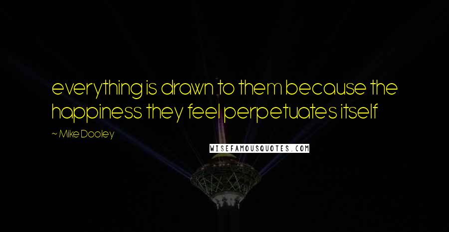 Mike Dooley Quotes: everything is drawn to them because the happiness they feel perpetuates itself