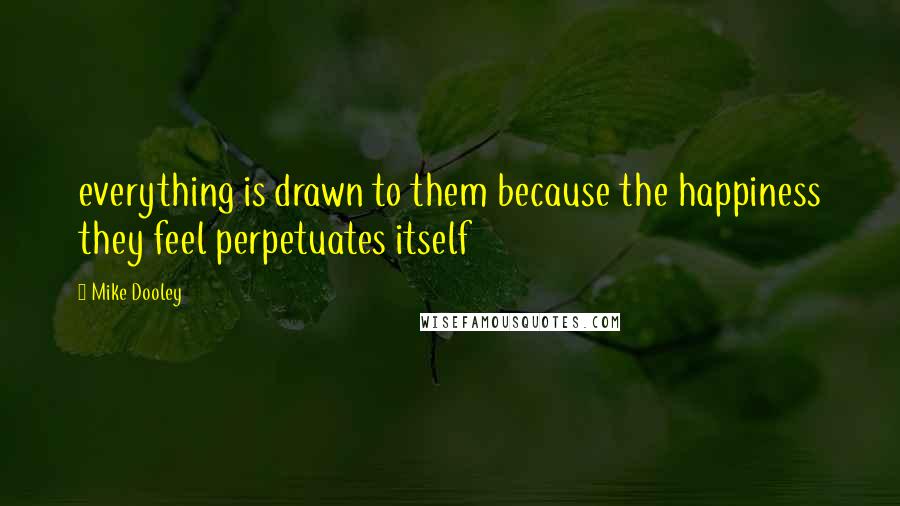 Mike Dooley Quotes: everything is drawn to them because the happiness they feel perpetuates itself