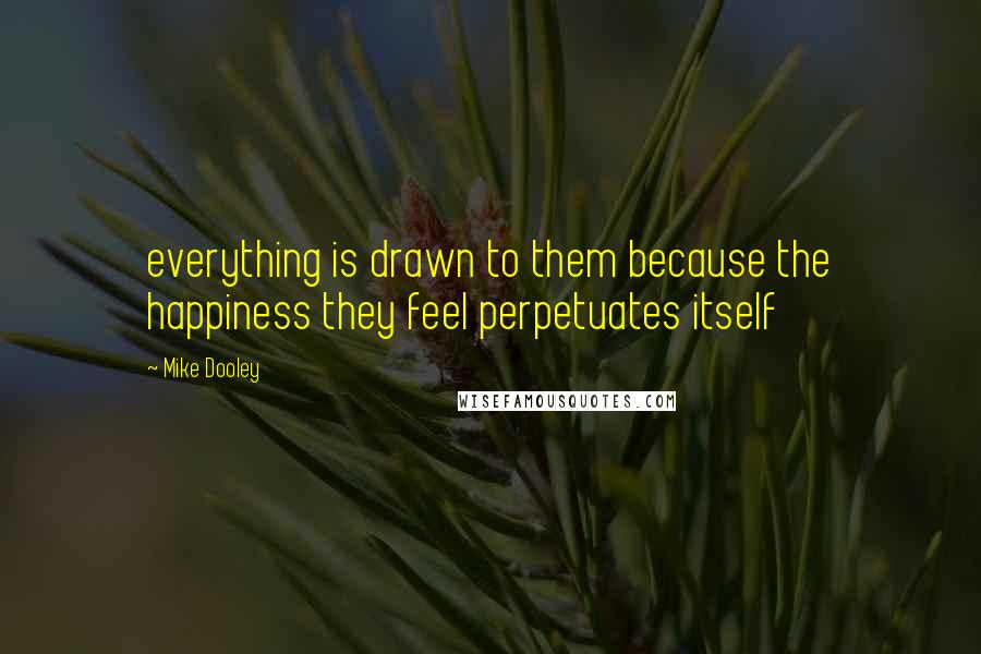 Mike Dooley Quotes: everything is drawn to them because the happiness they feel perpetuates itself