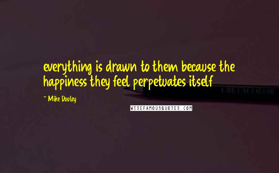 Mike Dooley Quotes: everything is drawn to them because the happiness they feel perpetuates itself