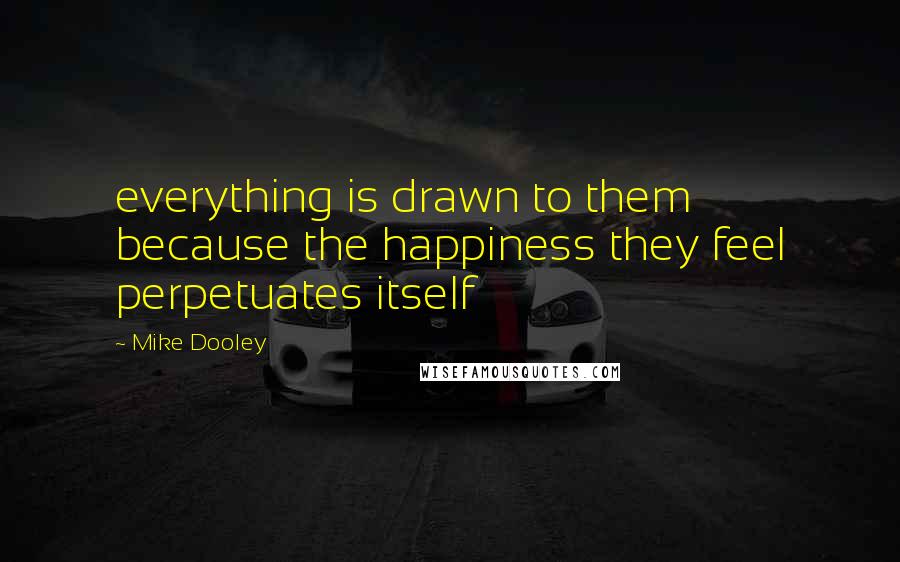 Mike Dooley Quotes: everything is drawn to them because the happiness they feel perpetuates itself