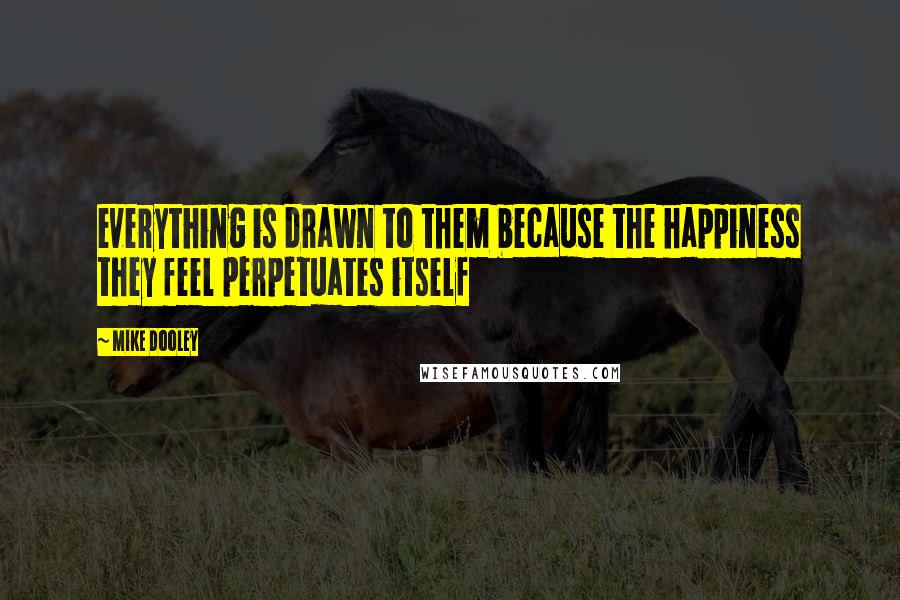 Mike Dooley Quotes: everything is drawn to them because the happiness they feel perpetuates itself