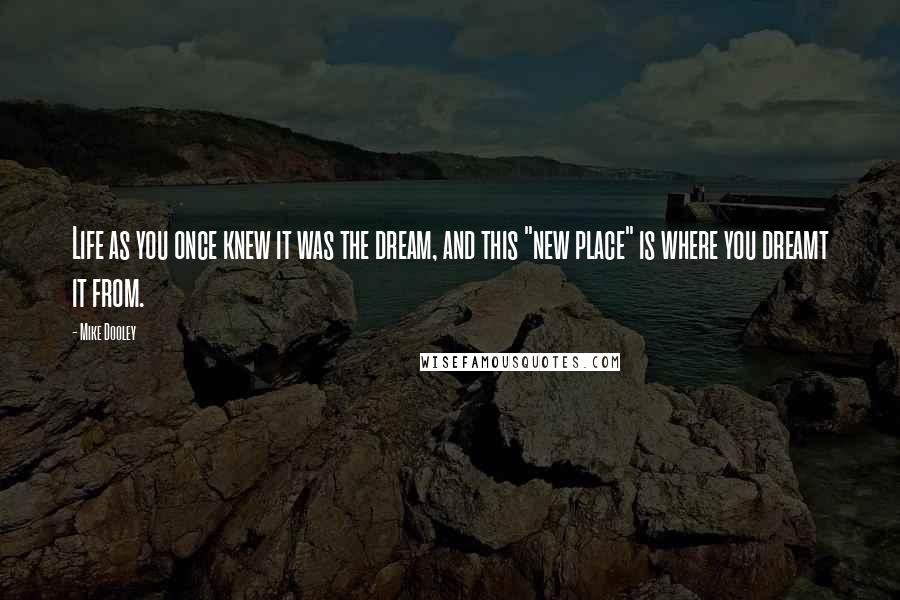 Mike Dooley Quotes: Life as you once knew it was the dream, and this "new place" is where you dreamt it from.