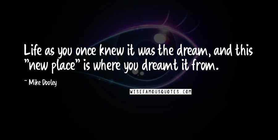 Mike Dooley Quotes: Life as you once knew it was the dream, and this "new place" is where you dreamt it from.