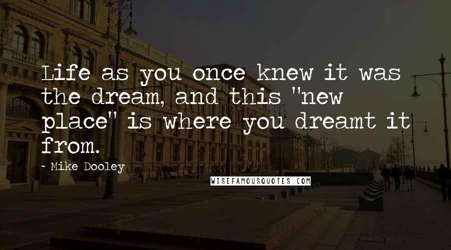 Mike Dooley Quotes: Life as you once knew it was the dream, and this "new place" is where you dreamt it from.