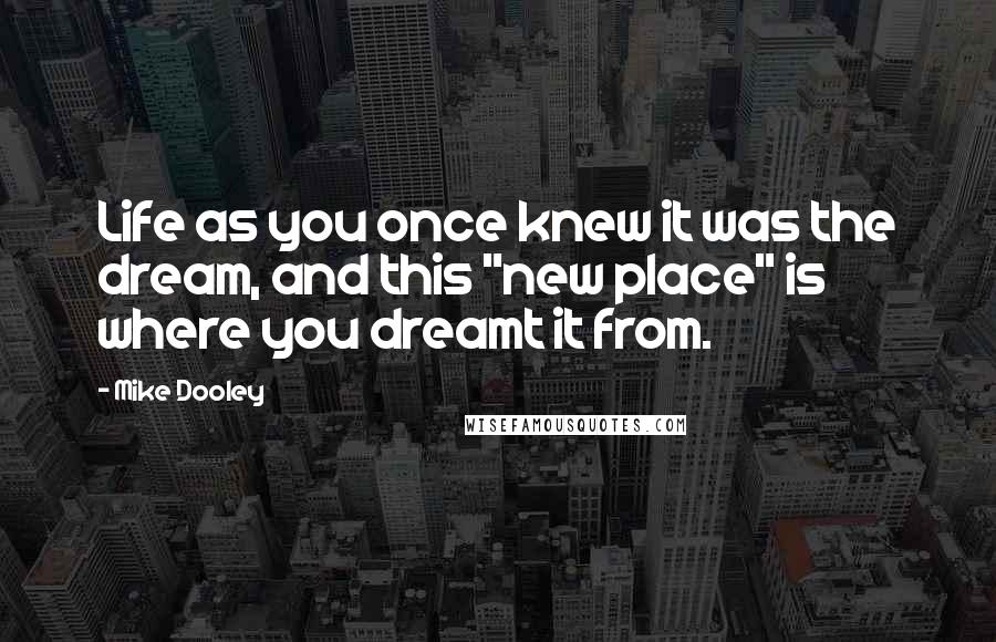 Mike Dooley Quotes: Life as you once knew it was the dream, and this "new place" is where you dreamt it from.