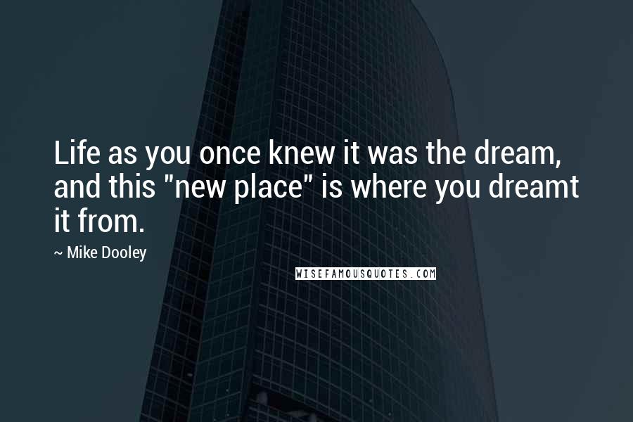 Mike Dooley Quotes: Life as you once knew it was the dream, and this "new place" is where you dreamt it from.