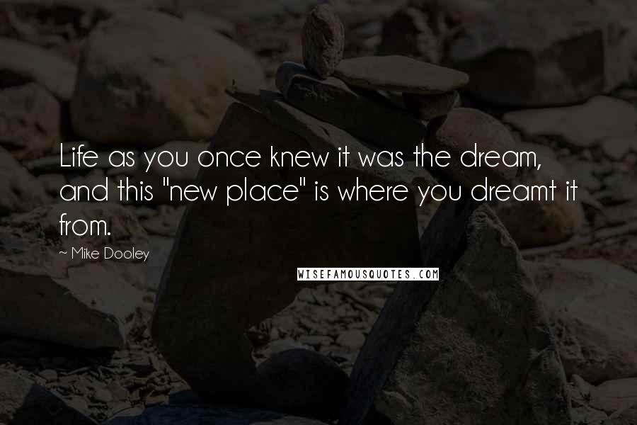 Mike Dooley Quotes: Life as you once knew it was the dream, and this "new place" is where you dreamt it from.