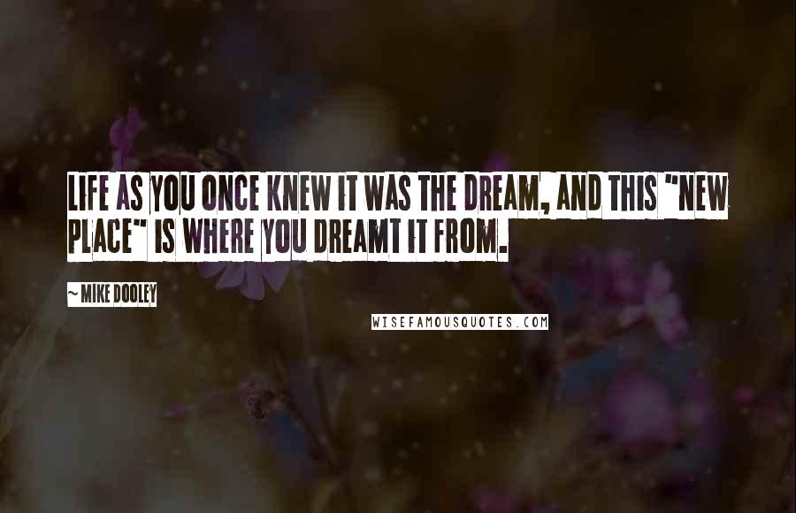 Mike Dooley Quotes: Life as you once knew it was the dream, and this "new place" is where you dreamt it from.