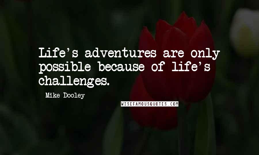 Mike Dooley Quotes: Life's adventures are only possible because of life's challenges.