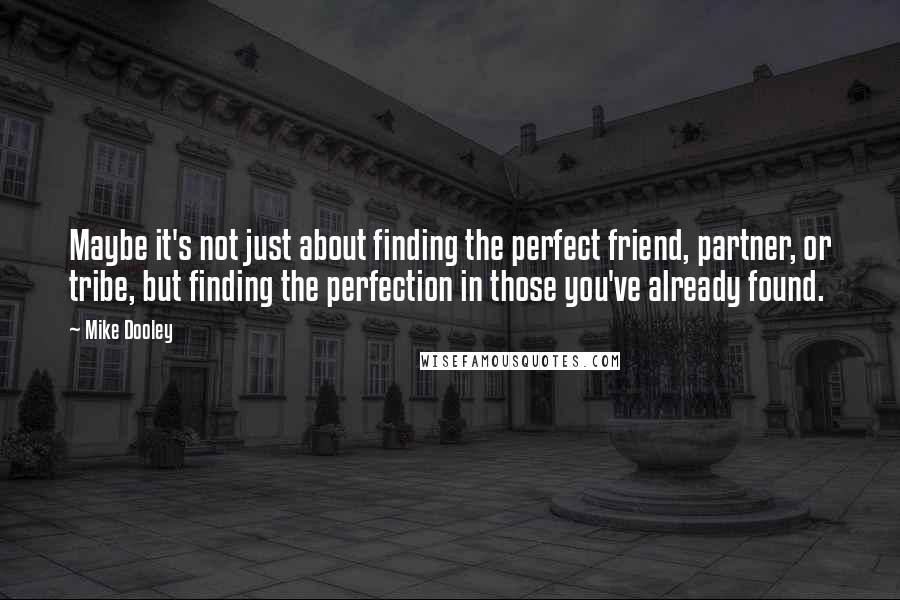Mike Dooley Quotes: Maybe it's not just about finding the perfect friend, partner, or tribe, but finding the perfection in those you've already found.