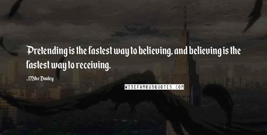 Mike Dooley Quotes: Pretending is the fastest way to believing, and believing is the fastest way to receiving.