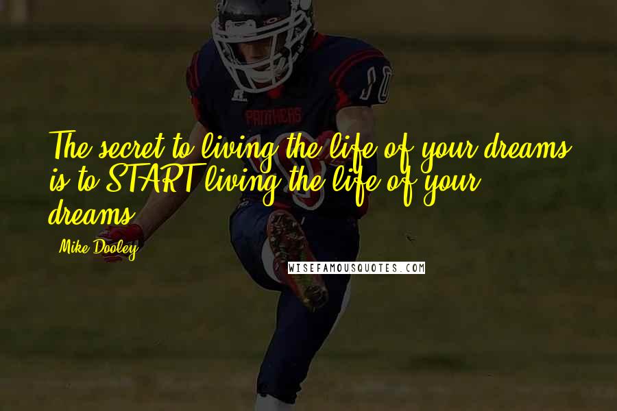 Mike Dooley Quotes: The secret to living the life of your dreams is to START living the life of your dreams.