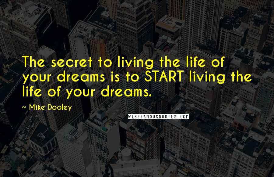 Mike Dooley Quotes: The secret to living the life of your dreams is to START living the life of your dreams.