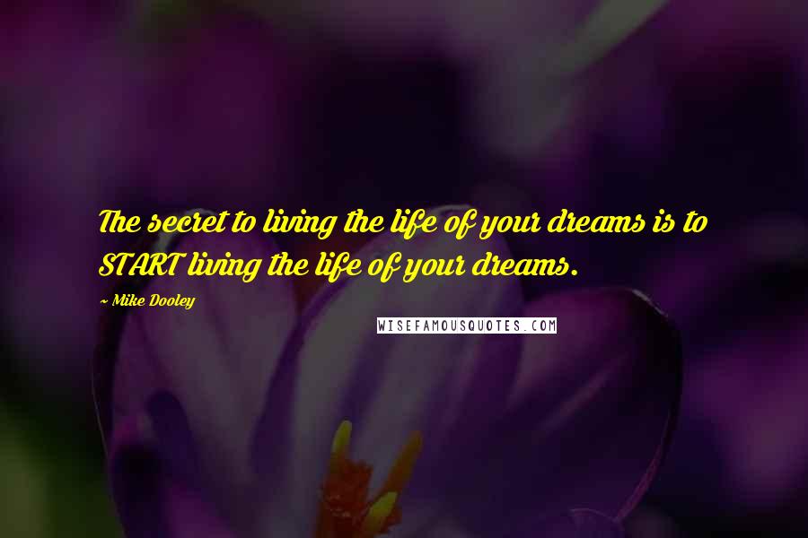 Mike Dooley Quotes: The secret to living the life of your dreams is to START living the life of your dreams.