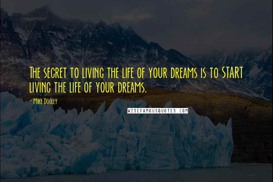 Mike Dooley Quotes: The secret to living the life of your dreams is to START living the life of your dreams.