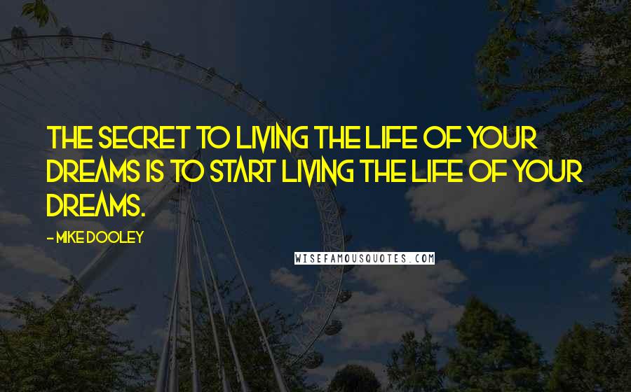 Mike Dooley Quotes: The secret to living the life of your dreams is to START living the life of your dreams.