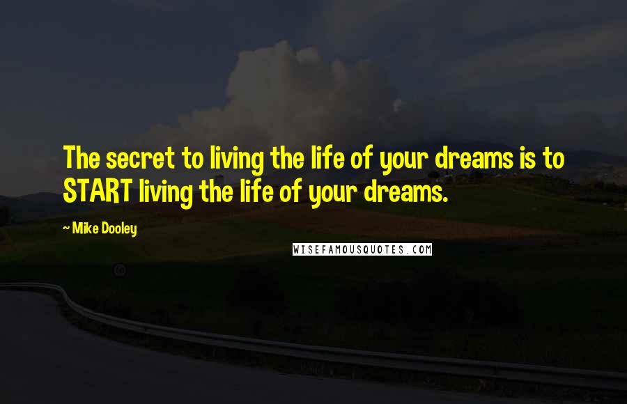 Mike Dooley Quotes: The secret to living the life of your dreams is to START living the life of your dreams.
