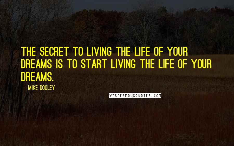 Mike Dooley Quotes: The secret to living the life of your dreams is to START living the life of your dreams.