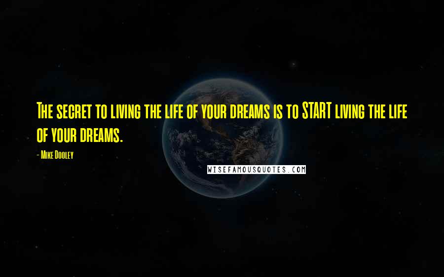 Mike Dooley Quotes: The secret to living the life of your dreams is to START living the life of your dreams.