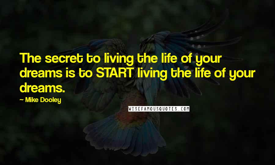 Mike Dooley Quotes: The secret to living the life of your dreams is to START living the life of your dreams.