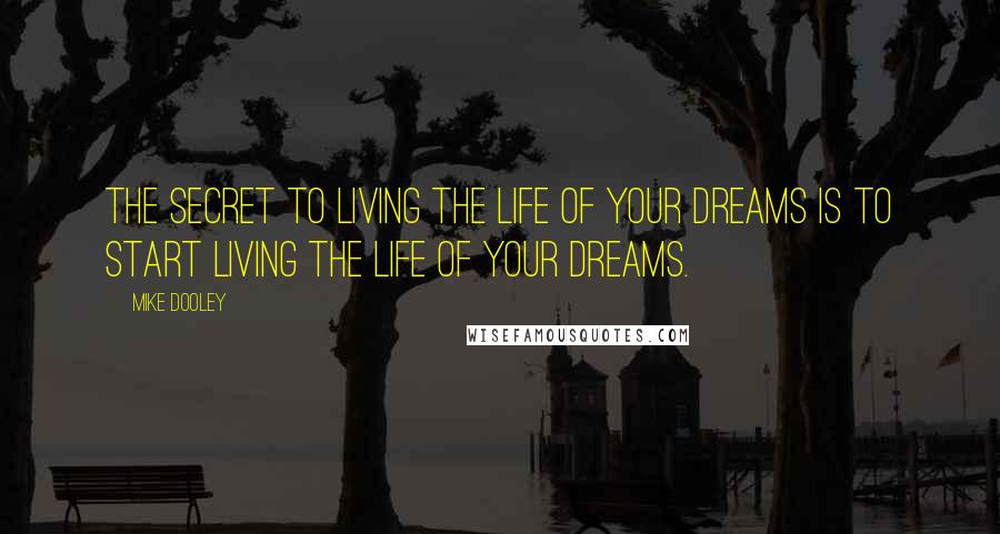 Mike Dooley Quotes: The secret to living the life of your dreams is to START living the life of your dreams.