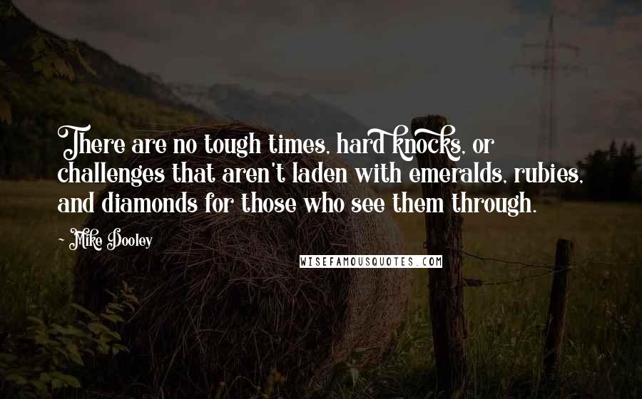 Mike Dooley Quotes: There are no tough times, hard knocks, or challenges that aren't laden with emeralds, rubies, and diamonds for those who see them through.