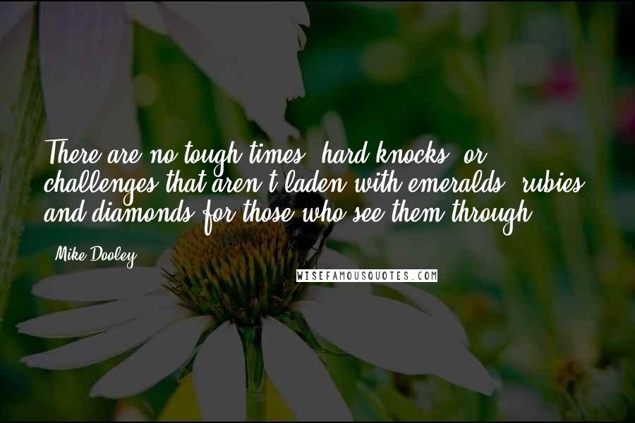 Mike Dooley Quotes: There are no tough times, hard knocks, or challenges that aren't laden with emeralds, rubies, and diamonds for those who see them through.