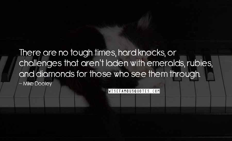 Mike Dooley Quotes: There are no tough times, hard knocks, or challenges that aren't laden with emeralds, rubies, and diamonds for those who see them through.