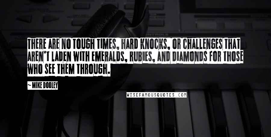 Mike Dooley Quotes: There are no tough times, hard knocks, or challenges that aren't laden with emeralds, rubies, and diamonds for those who see them through.