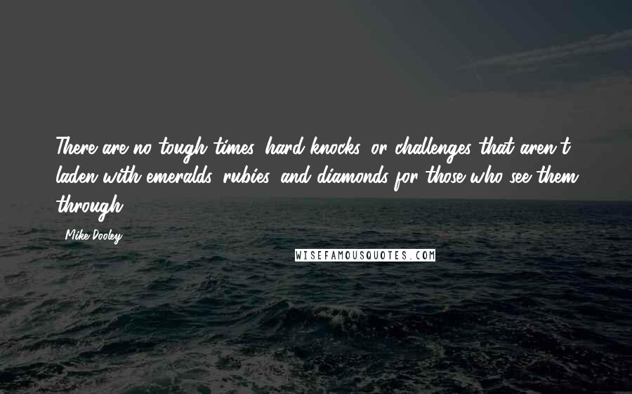 Mike Dooley Quotes: There are no tough times, hard knocks, or challenges that aren't laden with emeralds, rubies, and diamonds for those who see them through.