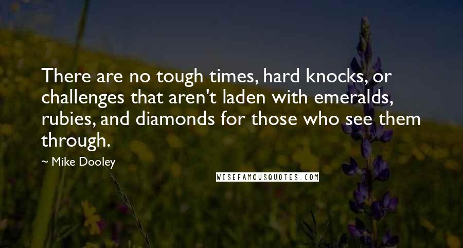 Mike Dooley Quotes: There are no tough times, hard knocks, or challenges that aren't laden with emeralds, rubies, and diamonds for those who see them through.