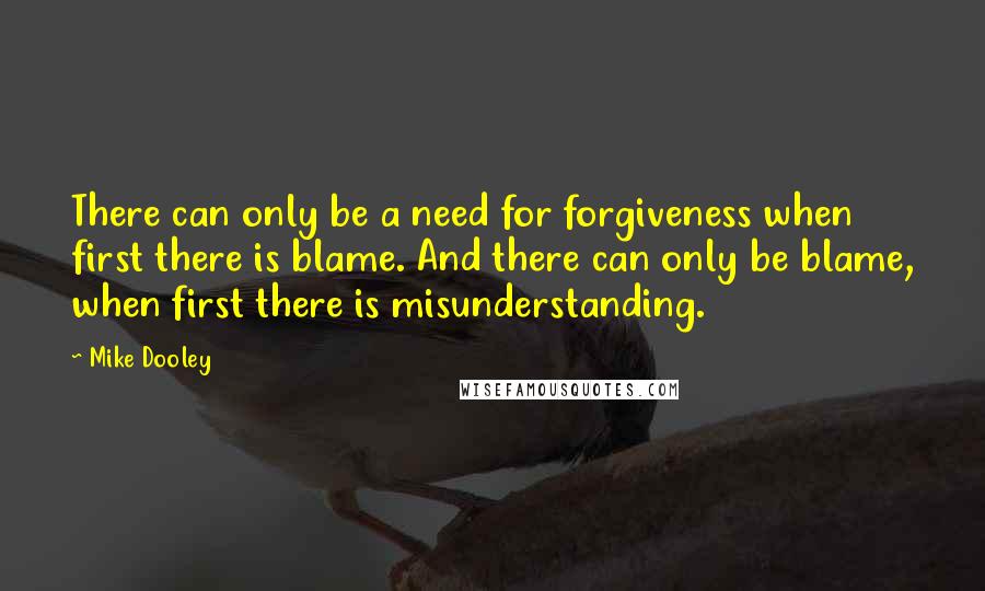 Mike Dooley Quotes: There can only be a need for forgiveness when first there is blame. And there can only be blame, when first there is misunderstanding.