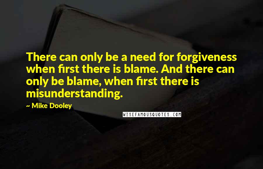 Mike Dooley Quotes: There can only be a need for forgiveness when first there is blame. And there can only be blame, when first there is misunderstanding.