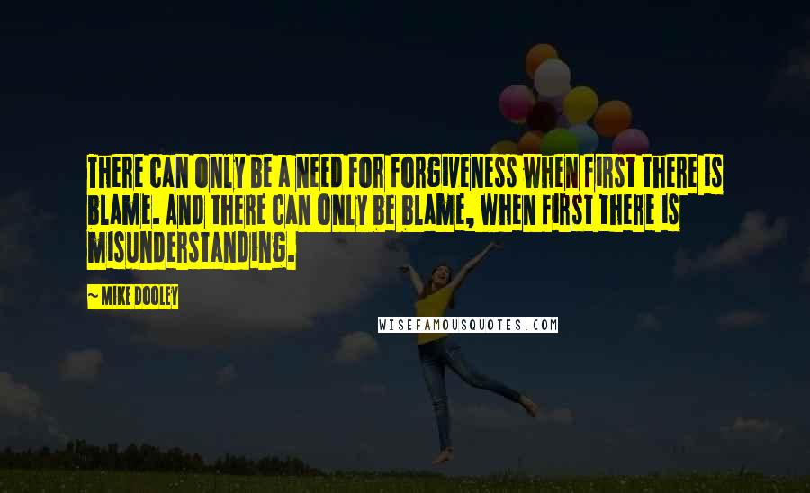 Mike Dooley Quotes: There can only be a need for forgiveness when first there is blame. And there can only be blame, when first there is misunderstanding.