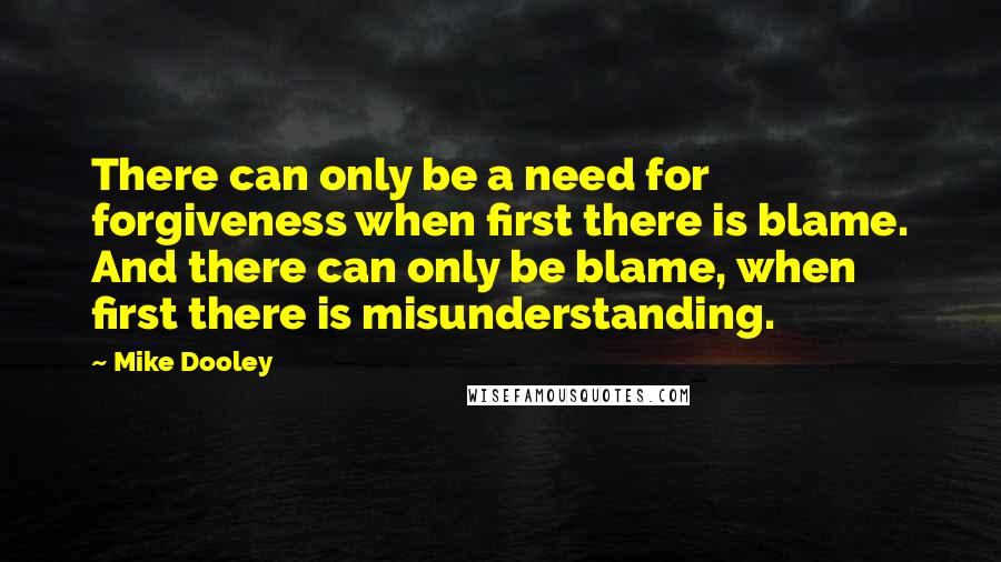 Mike Dooley Quotes: There can only be a need for forgiveness when first there is blame. And there can only be blame, when first there is misunderstanding.