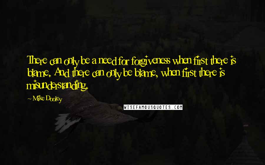 Mike Dooley Quotes: There can only be a need for forgiveness when first there is blame. And there can only be blame, when first there is misunderstanding.