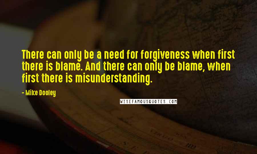 Mike Dooley Quotes: There can only be a need for forgiveness when first there is blame. And there can only be blame, when first there is misunderstanding.