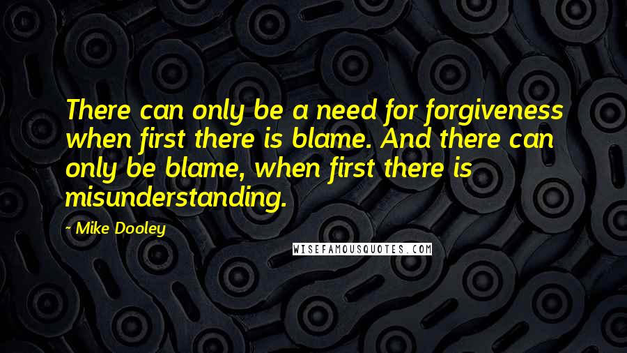 Mike Dooley Quotes: There can only be a need for forgiveness when first there is blame. And there can only be blame, when first there is misunderstanding.