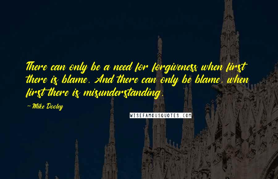 Mike Dooley Quotes: There can only be a need for forgiveness when first there is blame. And there can only be blame, when first there is misunderstanding.