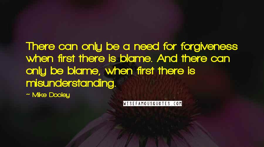 Mike Dooley Quotes: There can only be a need for forgiveness when first there is blame. And there can only be blame, when first there is misunderstanding.