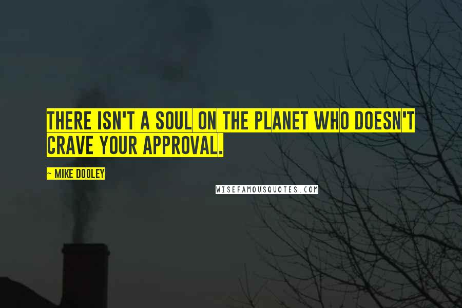 Mike Dooley Quotes: There isn't a soul on the planet who doesn't crave your approval.