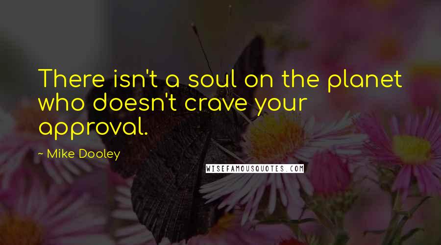 Mike Dooley Quotes: There isn't a soul on the planet who doesn't crave your approval.