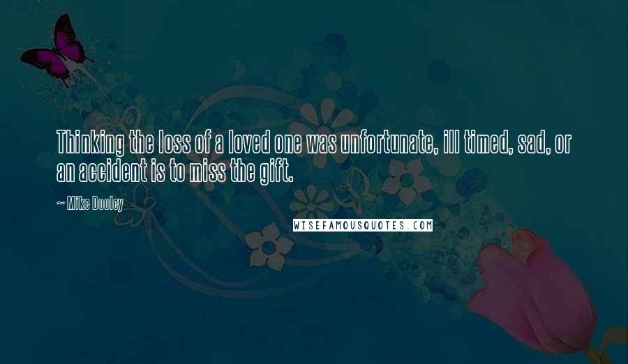 Mike Dooley Quotes: Thinking the loss of a loved one was unfortunate, ill timed, sad, or an accident is to miss the gift.