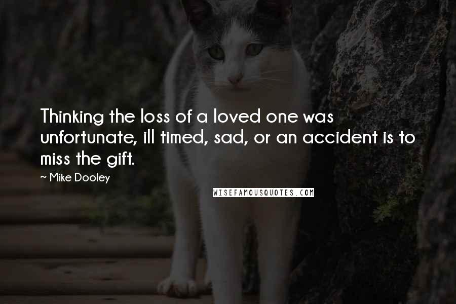 Mike Dooley Quotes: Thinking the loss of a loved one was unfortunate, ill timed, sad, or an accident is to miss the gift.