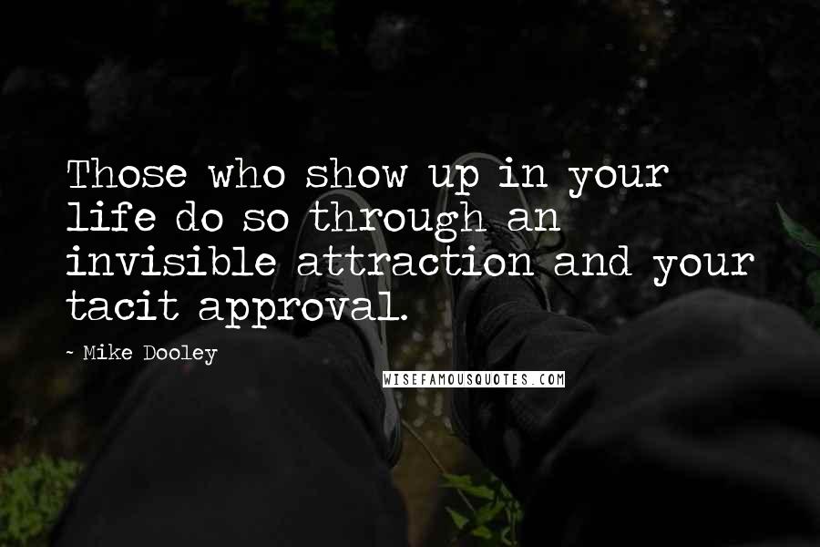 Mike Dooley Quotes: Those who show up in your life do so through an invisible attraction and your tacit approval.