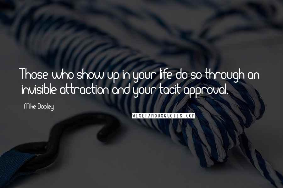 Mike Dooley Quotes: Those who show up in your life do so through an invisible attraction and your tacit approval.